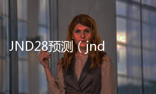 JND28预测（jnda28预测网站） 